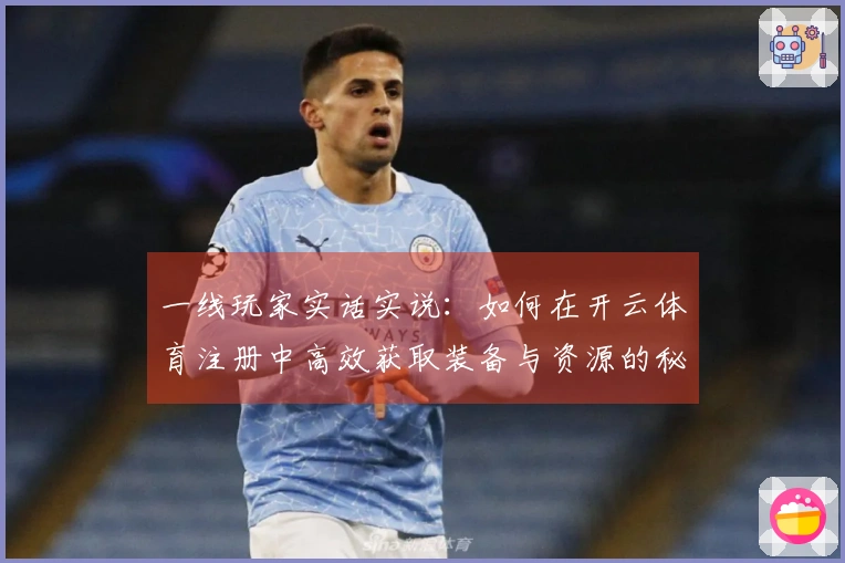 一线玩家实话实说：如何在开云体育注册中高效获取装备与资源的秘密