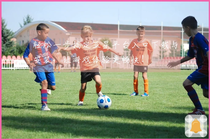 轻松一步搞定亚星平台入口下载与安装，让游戏体验更畅快！