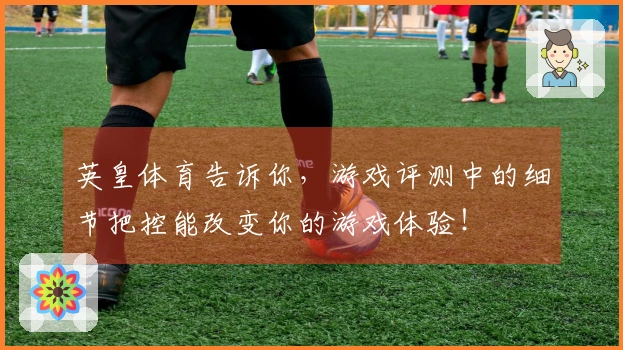 英皇体育告诉你，游戏评测中的细节把控能改变你的游戏体验！