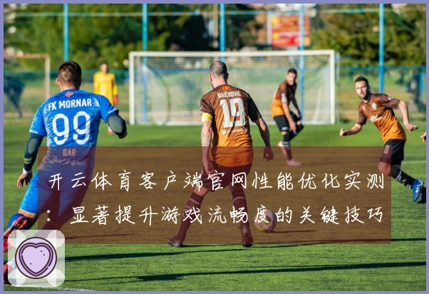 开云体育客户端官网性能优化实测：显著提升游戏流畅度的关键技巧