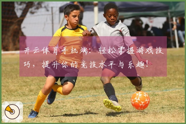 开云体育手机端：轻松掌握游戏技巧，提升你的竞技水平与乐趣！
