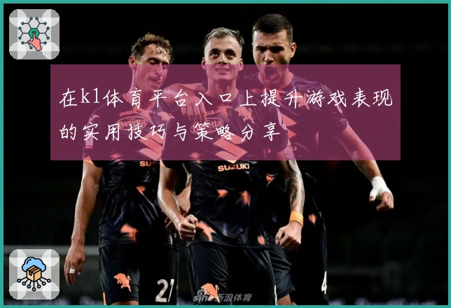 在k1体育平台入口上提升游戏表现的实用技巧与策略分享