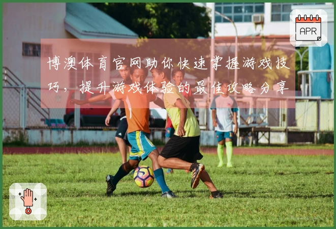 博澳体育官网助你快速掌握游戏技巧，提升游戏体验的最佳攻略分享