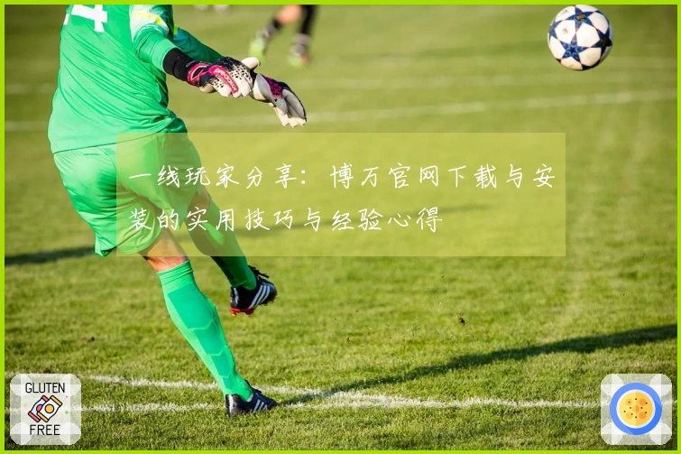 一线玩家分享：博万官网下载与安装的实用技巧与经验心得