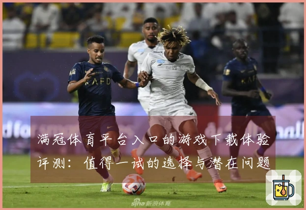 满冠体育平台入口的游戏下载体验评测：值得一试的选择与潜在问题