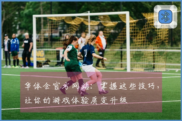 华体会官方网站：掌握这些技巧，让你的游戏体验质变升级