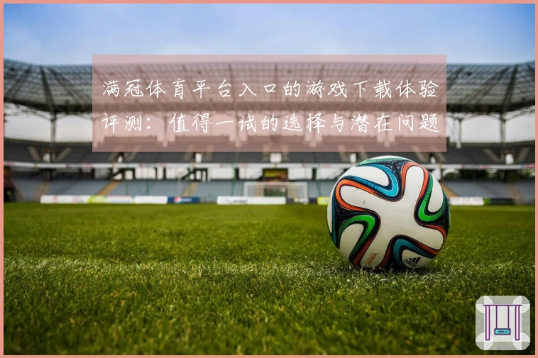 满冠体育平台入口的游戏下载体验评测：值得一试的选择与潜在问题