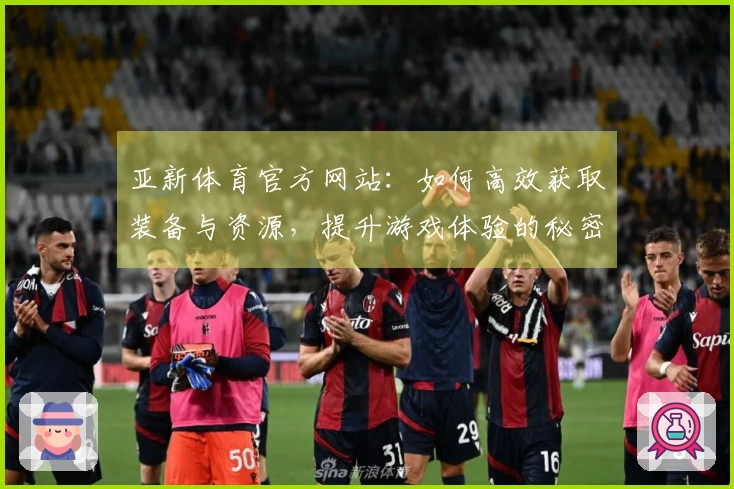 亚新体育官方网站：如何高效获取装备与资源，提升游戏体验的秘密分享