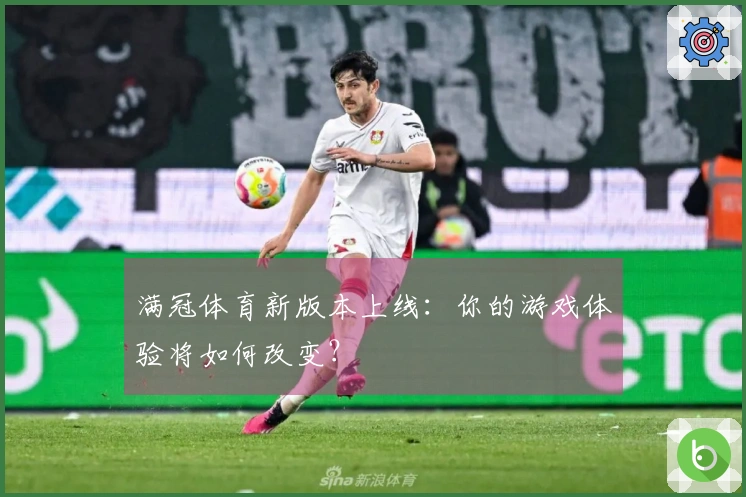 满冠体育新版本上线：你的游戏体验将如何改变？