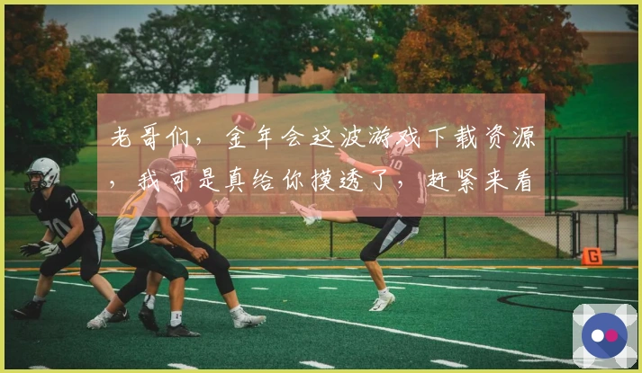 老哥们，金年会这波游戏下载资源，我可是真给你摸透了，赶紧来看看！