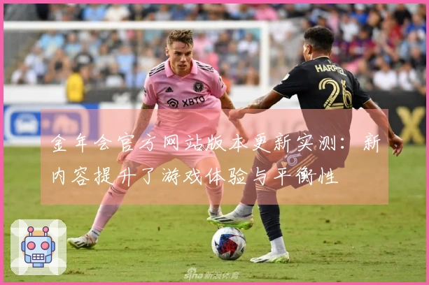 金年会官方网站版本更新实测：新内容提升了游戏体验与平衡性