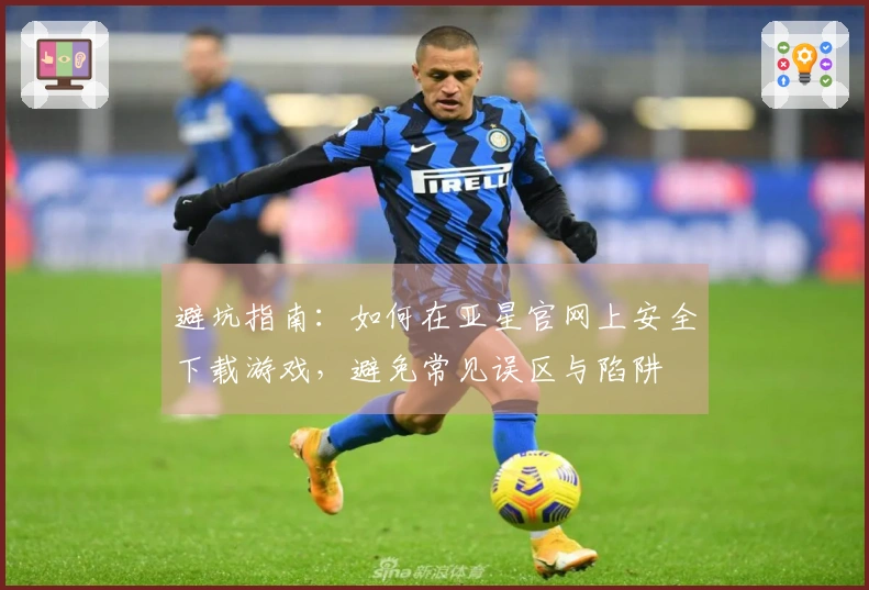 避坑指南：如何在亚星官网上安全下载游戏，避免常见误区与陷阱
