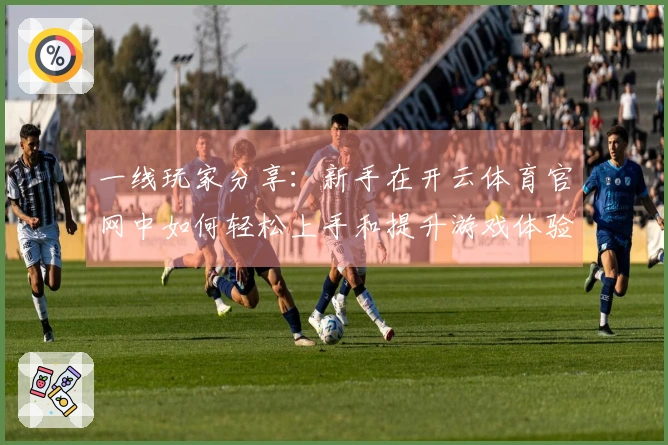 一线玩家分享：新手在开云体育官网中如何轻松上手和提升游戏体验