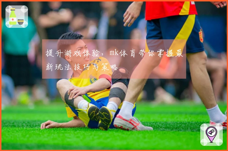 提升游戏体验，mk体育带你掌握最新玩法技巧与策略