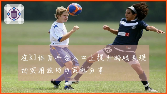 在k1体育平台入口上提升游戏表现的实用技巧与策略分享