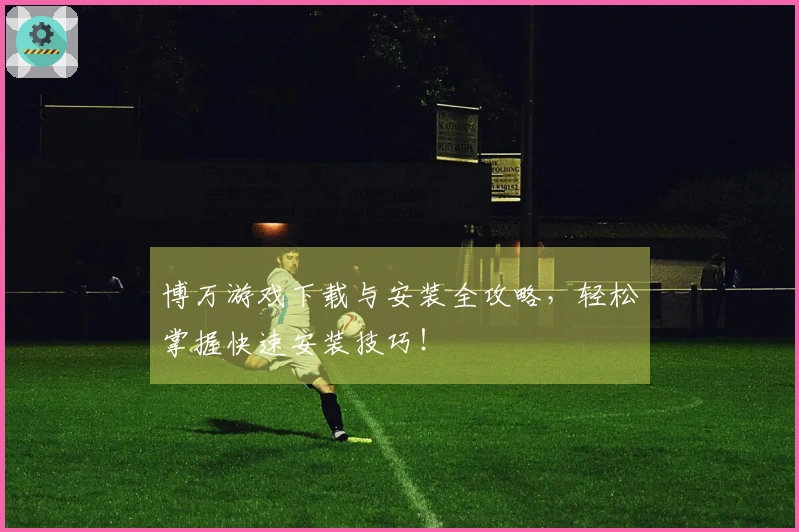 博万游戏下载与安装全攻略，轻松掌握快速安装技巧！