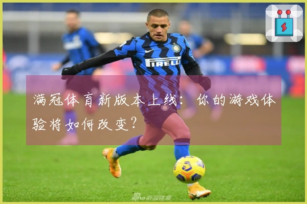 满冠体育新版本上线：你的游戏体验将如何改变？