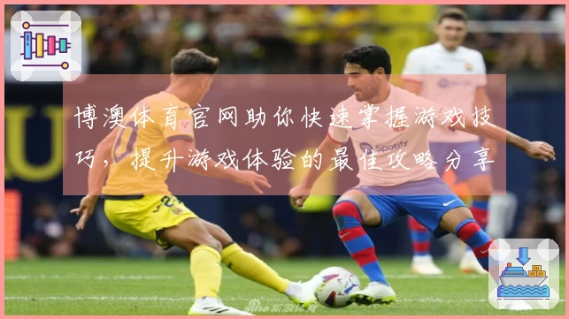 博澳体育官网助你快速掌握游戏技巧，提升游戏体验的最佳攻略分享