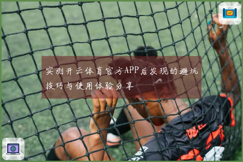 实测开云体育官方APP后发现的避坑技巧与使用体验分享