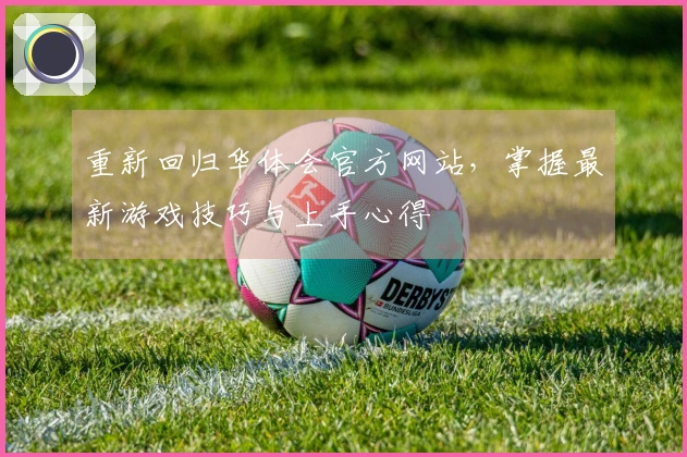 重新回归华体会官方网站，掌握最新游戏技巧与上手心得