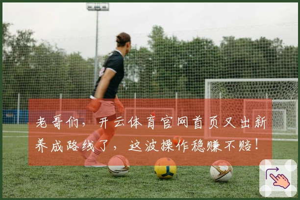 老哥们，开云体育官网首页又出新养成路线了，这波操作稳赚不赔！