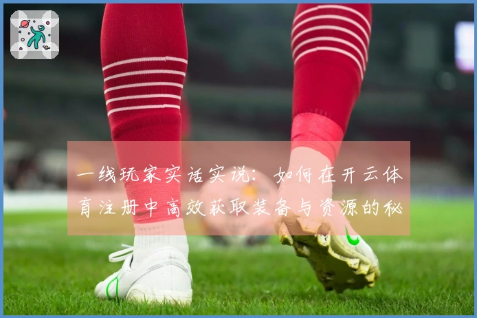 一线玩家实话实说：如何在开云体育注册中高效获取装备与资源的秘密