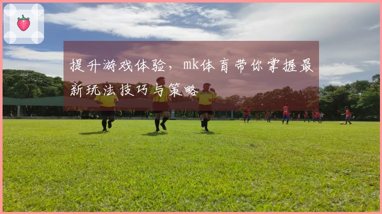 提升游戏体验，mk体育带你掌握最新玩法技巧与策略